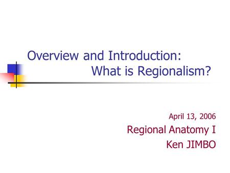 Overview and Introduction: What is Regionalism? April 13, 2006 Regional Anatomy I Ken JIMBO.