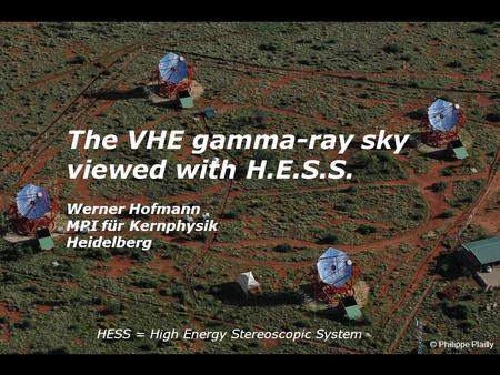 The VHE gamma-ray sky viewed with H.E.S.S. Werner Hofmann MPI für Kernphysik Heidelberg © Philippe Plailly HESS = High Energy Stereoscopic System.