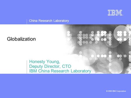 China Research Laboratory © 2006 IBM Corporation Globalization Honesty Young, Deputy Director, CTO IBM China Research Laboratory.