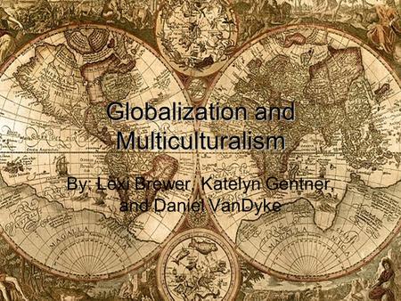 Globalization and Multiculturalism By: Lexi Brewer, Katelyn Gentner, and Daniel VanDyke.