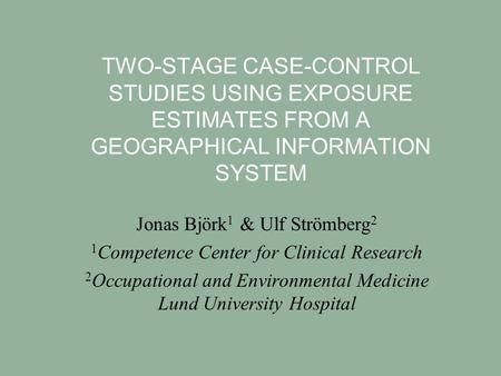 TWO-STAGE CASE-CONTROL STUDIES USING EXPOSURE ESTIMATES FROM A GEOGRAPHICAL INFORMATION SYSTEM Jonas Björk 1 & Ulf Strömberg 2 1 Competence Center for.