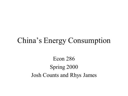 China’s Energy Consumption Econ 286 Spring 2000 Josh Counts and Rhys James.