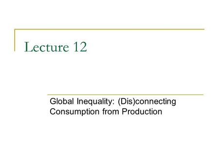 Lecture 12 Global Inequality: (Dis)connecting Consumption from Production.