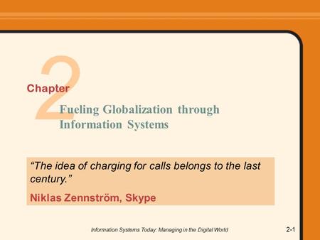 Information Systems Today: Managing in the Digital World 2-1 2 “The idea of charging for calls belongs to the last century.” Niklas Zennström, Skype Fueling.