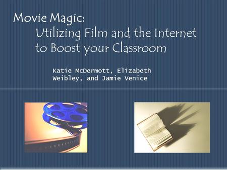 Movie Magic: Utilizing Film and the Internet to Boost your Classroom Katie McDermott, Elizabeth Weibley, and Jamie Venice.