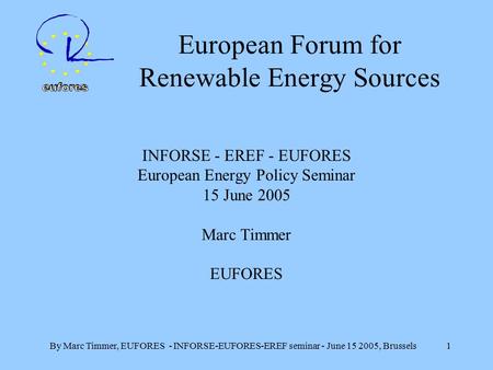 By Marc Timmer, EUFORES - INFORSE-EUFORES-EREF seminar - June 15 2005, Brussels 1 European Forum for Renewable Energy Sources INFORSE - EREF - EUFORES.