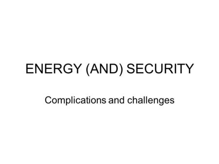 ENERGY (AND) SECURITY Complications and challenges.