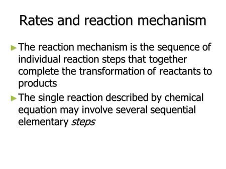 Rates and reaction mechanism ► The reaction mechanism is the sequence of individual reaction steps that together complete the transformation of reactants.