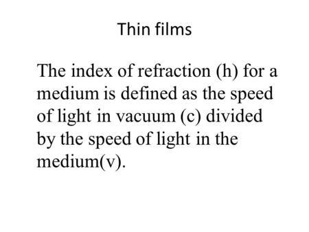 Thin films The index of refraction (h) for a medium is defined as the speed of light in vacuum (c) divided by the speed of light in the medium(v).
