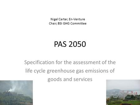 PAS 2050 Specification for the assessment of the life cycle greenhouse gas emissions of goods and services Nigel Carter, En-Venture Chair, BSI GHG Committee.