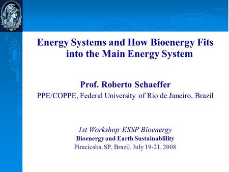 Energy Systems and How Bioenergy Fits into the Main Energy System Prof. Roberto Schaeffer PPE/COPPE, Federal University of Rio de Janeiro, Brazil 1st Workshop.