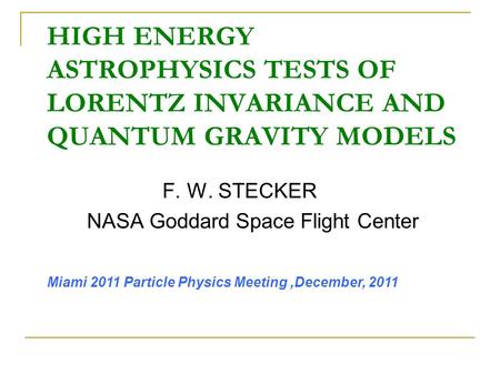 HIGH ENERGY ASTROPHYSICS TESTS OF LORENTZ INVARIANCE AND QUANTUM GRAVITY MODELS F. W. STECKER NASA Goddard Space Flight Center Miami 2011 Particle Physics.