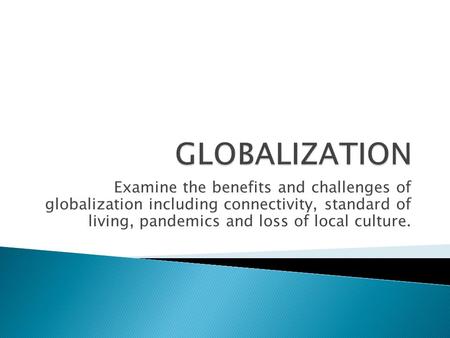 GLOBALIZATION Examine the benefits and challenges of globalization including connectivity, standard of living, pandemics and loss of local culture.