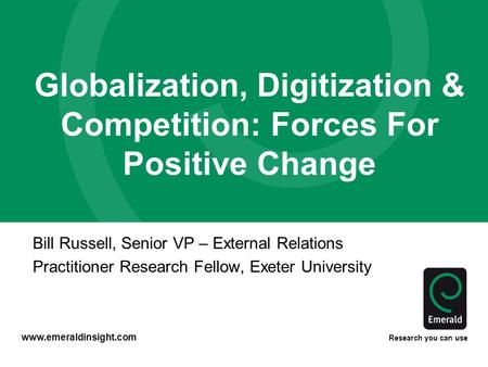 Www.emeraldinsight.com Research you can use Globalization, Digitization & Competition: Forces For Positive Change Bill Russell, Senior VP – External Relations.