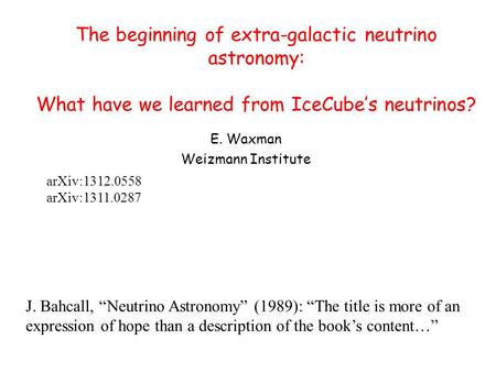 The beginning of extra-galactic neutrino astronomy: What have we learned from IceCube’s neutrinos? E. Waxman Weizmann Institute arXiv:1312.0558 arXiv:1311.0287.