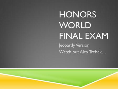 HONORS WORLD FINAL EXAM Jeopardy Version Watch out Alex Trebek…