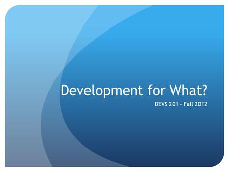 Development for What? DEVS 201 – Fall 2012. What have we covered? Take a minute to think about what we have gone over in class Think in terms of activities.