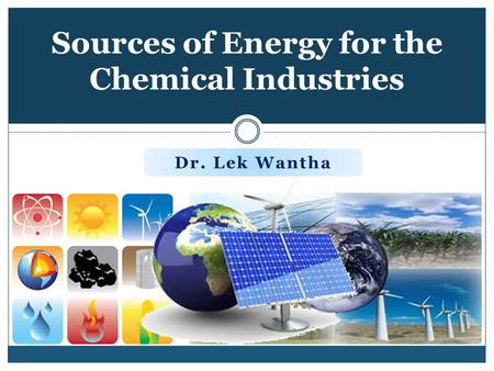 Sources of Energy for the Chemical Industries Dr. Lek Wantha.