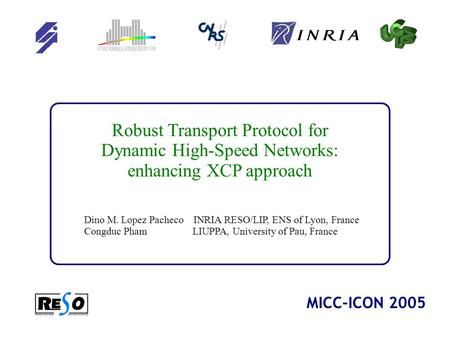 1 Robust Transport Protocol for Dynamic High-Speed Networks: enhancing XCP approach Dino M. Lopez Pacheco INRIA RESO/LIP, ENS of Lyon, France Congduc Pham.