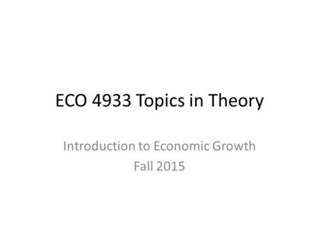 ECO 4933 Topics in Theory Introduction to Economic Growth Fall 2015.