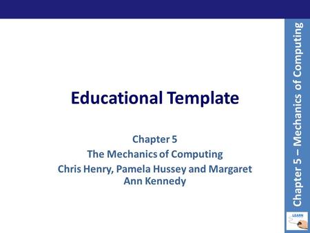 Educational Template Chapter 5 The Mechanics of Computing Chris Henry, Pamela Hussey and Margaret Ann Kennedy Chapter 5 – Mechanics of Computing.