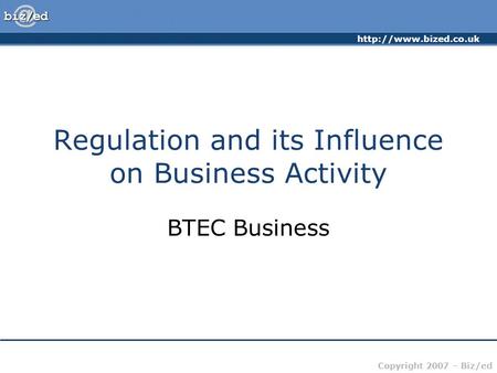 Copyright 2007 – Biz/ed Regulation and its Influence on Business Activity BTEC Business.