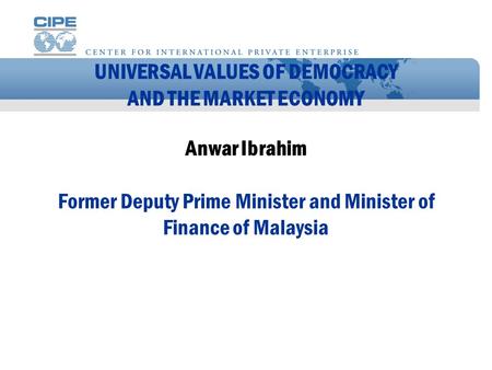 UNIVERSAL VALUES OF DEMOCRACY AND THE MARKET ECONOMY Anwar Ibrahim Former Deputy Prime Minister and Minister of Finance of Malaysia.