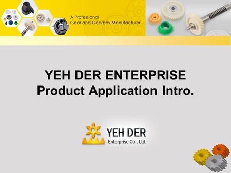 YEH DER ENTERPRISE Product Application Intro.. Table of Contents About YEH DER Enterprise Products Gear Application Gearbox Application Plastic Injection.