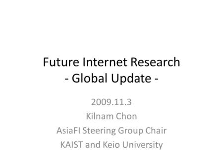Future Internet Research - Global Update - 2009.11.3 Kilnam Chon AsiaFI Steering Group Chair KAIST and Keio University.