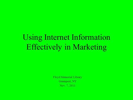 Using Internet Information Effectively in Marketing Floyd Memorial Library Greenport, NY Nov. 7, 2011.