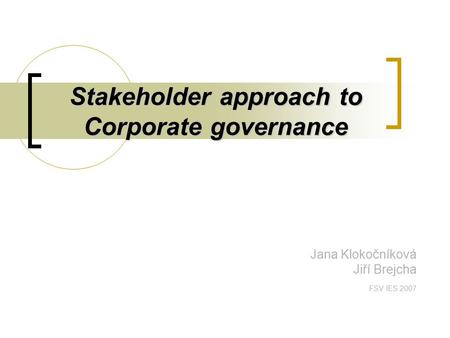Stakeholder approach to Corporate governance Jana Klokočníková Jiří Brejcha FSV IES 2007.
