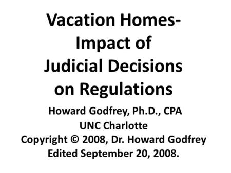 Vacation Homes- Impact of Judicial Decisions on Regulations Howard Godfrey, Ph.D., CPA UNC Charlotte Copyright © 2008, Dr. Howard Godfrey Edited September.