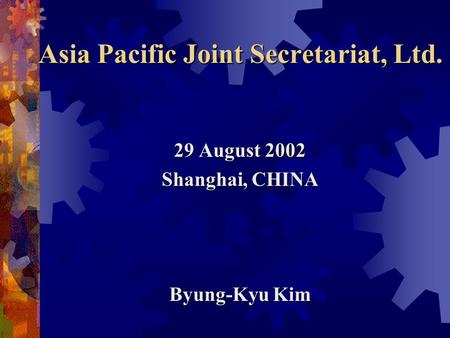 Asia Pacific Joint Secretariat, Ltd. 29 August 2002 Shanghai, CHINA Byung-Kyu Kim.