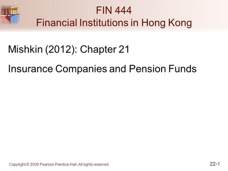 Copyright © 2009 Pearson Prentice Hall. All rights reserved. 22-1 FIN 444 Financial Institutions in Hong Kong Mishkin (2012): Chapter 21 Insurance Companies.