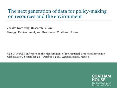 The next generation of data for policy-making on resources and the environment Jaakko Kooroshy, Research Fellow Energy, Environment, and Resources, Chatham.