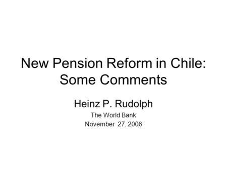 New Pension Reform in Chile: Some Comments Heinz P. Rudolph The World Bank November 27, 2006.