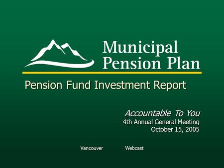 Vancouver Webcast Pension Fund Investment Report Accountable To You 4th Annual General Meeting October 15, 2005.