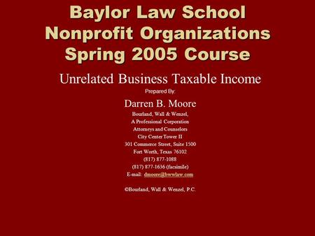 Baylor Law School Nonprofit Organizations Spring 2005 Course Unrelated Business Taxable Income Prepared By: Darren B. Moore Bourland, Wall & Wenzel, A.