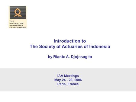 IAA Meetings May 24 - 28, 2006 Paris, France Introduction to The Society of Actuaries of Indonesia by Rianto A. Djojosugito.