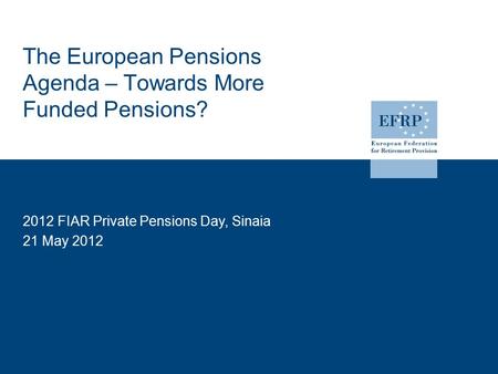 The European Pensions Agenda – Towards More Funded Pensions? 2012 FIAR Private Pensions Day, Sinaia 21 May 2012.