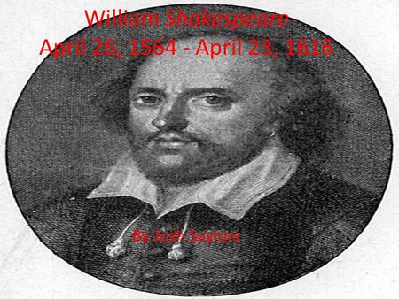 William Shakespeare April 26, 1564 - April 23, 1616 By Josh Saylors.