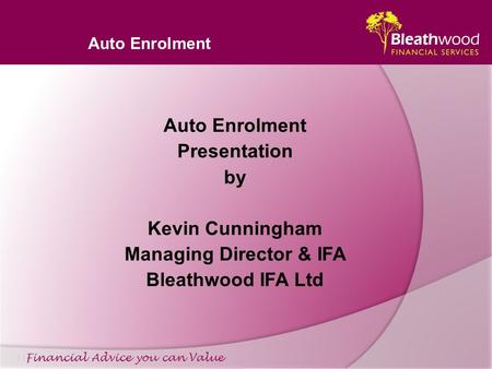 Auto Enrolment Financial Advice you can Value Auto Enrolment Presentation by Kevin Cunningham Managing Director & IFA Bleathwood IFA Ltd.