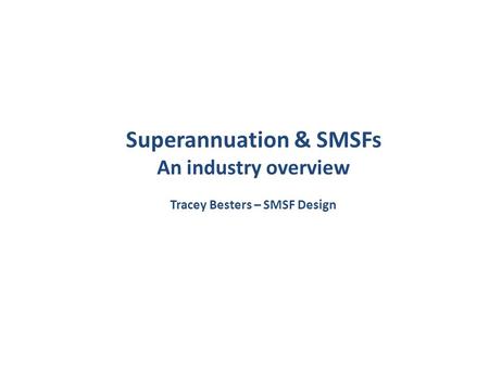 Superannuation & SMSFs An industry overview Tracey Besters – SMSF Design.