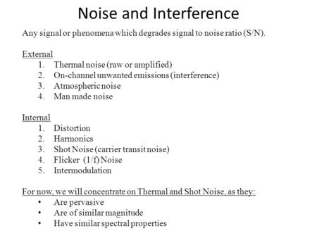 Noise and Interference Any signal or phenomena which degrades signal to noise ratio (S/N). External 1.Thermal noise (raw or amplified) 2.On-channel unwanted.