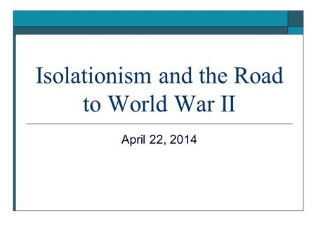 Isolationism and the Road to World War II April 22, 2014.