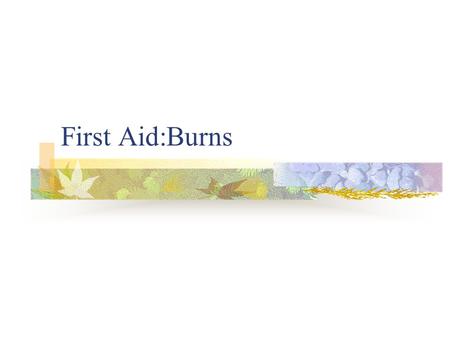 First Aid:Burns Burns are injuries caused by Heat Chemicals Electricity Radiation Fire.