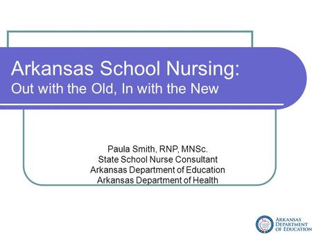 Arkansas School Nursing: Out with the Old, In with the New Paula Smith, RNP, MNSc. State School Nurse Consultant Arkansas Department of Education Arkansas.