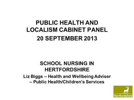 PUBLIC HEALTH AND LOCALISM CABINET PANEL 20 SEPTEMBER 2013 SCHOOL NURSING IN HERTFORDSHIRE Liz Biggs – Health and Wellbeing Adviser – Public Health/Children’s.