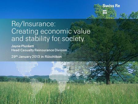 Re/Insurance: Creating economic value and stability for society Jayne Plunkett Head Casualty Reinsurance Division 29 th January 2013 in Rüschlikon.