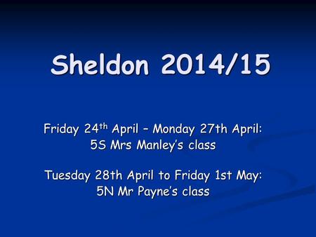 Sheldon 2014/15 Friday 24 th April – Monday 27th April: 5S Mrs Manley’s class Tuesday 28th April to Friday 1st May: 5N Mr Payne’s class.